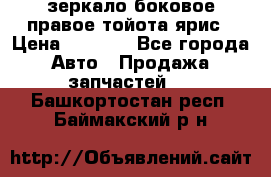 зеркало боковое правое тойота ярис › Цена ­ 5 000 - Все города Авто » Продажа запчастей   . Башкортостан респ.,Баймакский р-н